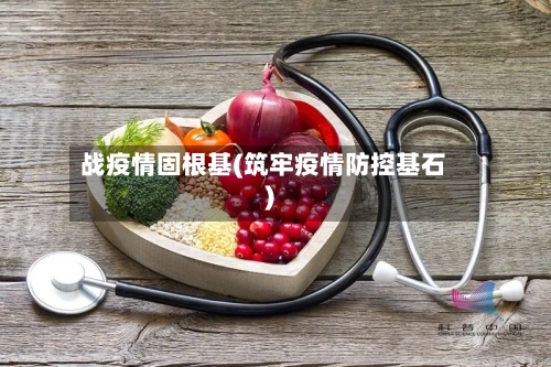 战疫情固根基(筑牢疫情防控基石)