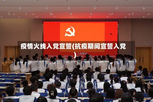 疫情火线入党宣誓(抗疫期间宣誓入党)