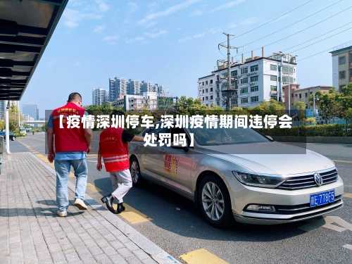 【疫情深圳停车,深圳疫情期间违停会处罚吗】-第2张图片