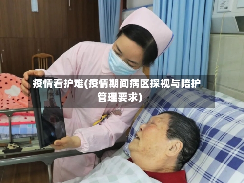 疫情看护难(疫情期间病区探视与陪护管理要求)-第3张图片