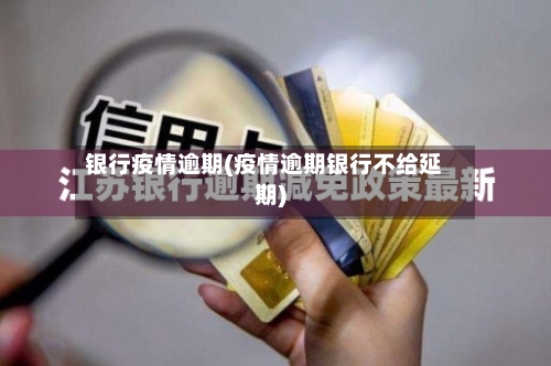 银行疫情逾期(疫情逾期银行不给延期)
