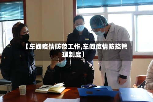 【车间疫情防范工作,车间疫情防控管理制度】