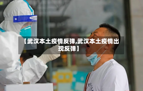 【武汉本土疫情反弹,武汉本土疫情出现反弹】