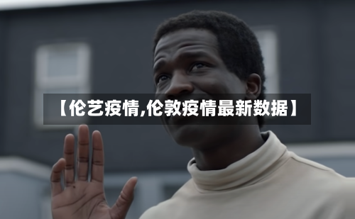 【伦艺疫情,伦敦疫情最新数据】