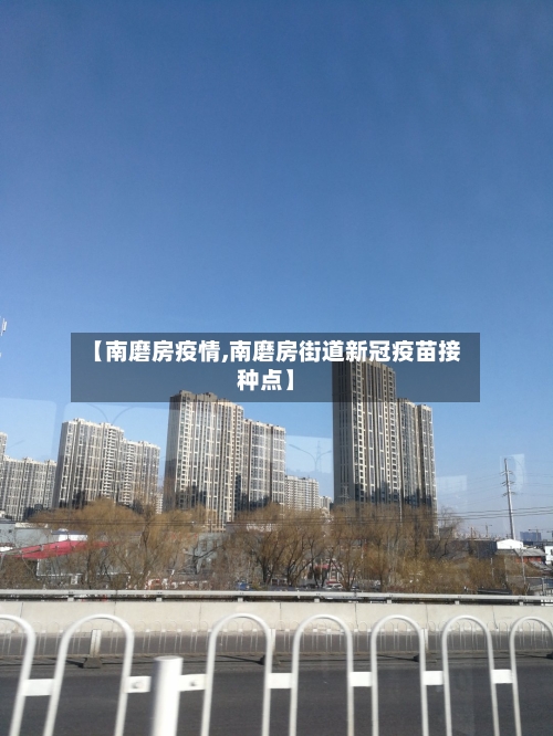 【南磨房疫情,南磨房街道新冠疫苗接种点】