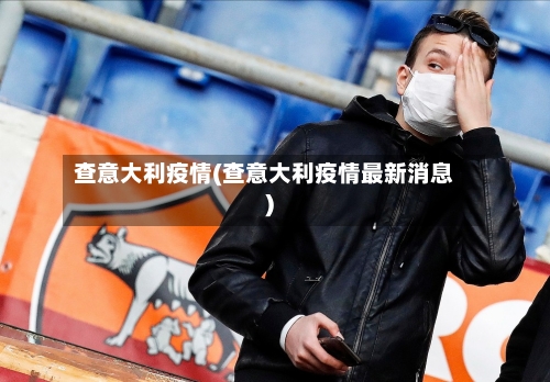 查意大利疫情(查意大利疫情最新消息)