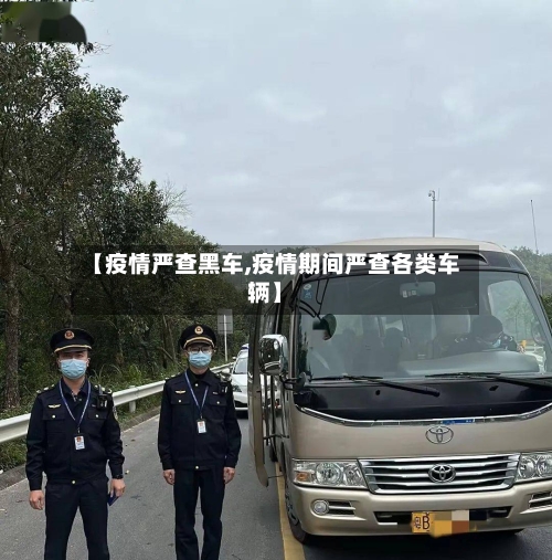 【疫情严查黑车,疫情期间严查各类车辆】