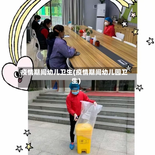 疫情期间幼儿卫生(疫情期间幼儿园卫生)