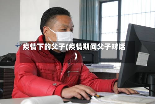 疫情下的父子(疫情期间父子对话)