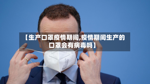 【生产口罩疫情期间,疫情期间生产的口罩会有病毒吗】