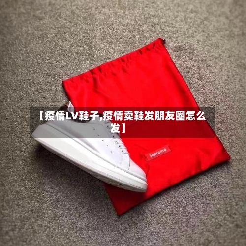 【疫情LV鞋子,疫情卖鞋发朋友圈怎么发】