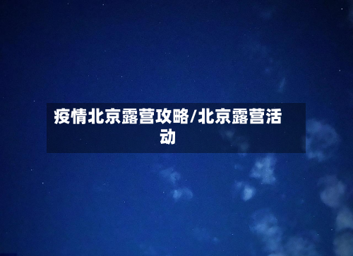 疫情北京露营攻略/北京露营活动-第3张图片