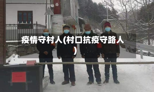 疫情守村人(村口抗疫守路人)-第3张图片