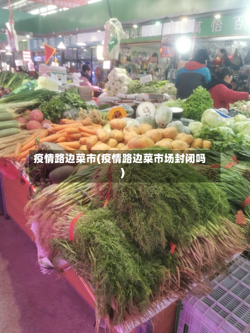 疫情路边菜市(疫情路边菜市场封闭吗)-第2张图片