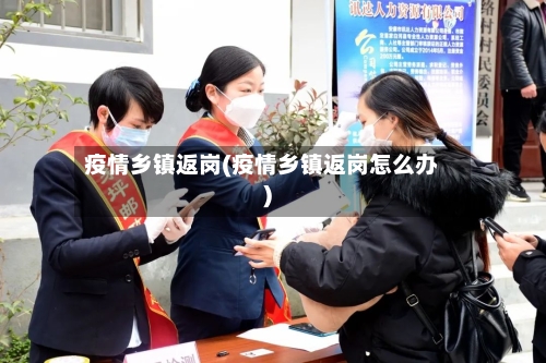 疫情乡镇返岗(疫情乡镇返岗怎么办)-第2张图片