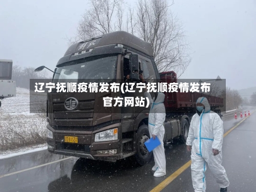 辽宁抚顺疫情发布(辽宁抚顺疫情发布官方网站)