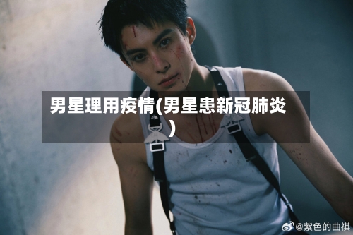 男星理用疫情(男星患新冠肺炎)-第3张图片