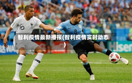 智利疫情最新播报(智利疫情实时动态)