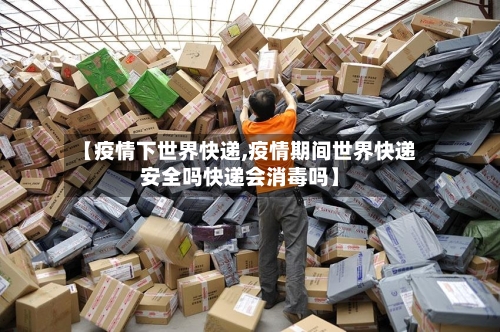 【疫情下世界快递,疫情期间世界快递安全吗快递会消毒吗】-第3张图片