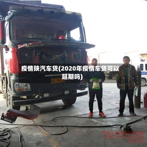 疫情陕汽车贷(2020年疫情车贷可以延期吗)-第2张图片