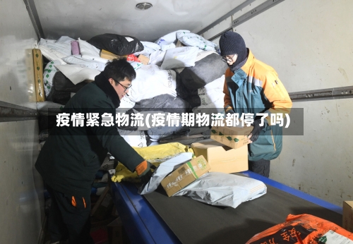 疫情紧急物流(疫情期物流都停了吗)