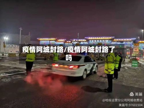 疫情阿城封路/疫情阿城封路了吗
