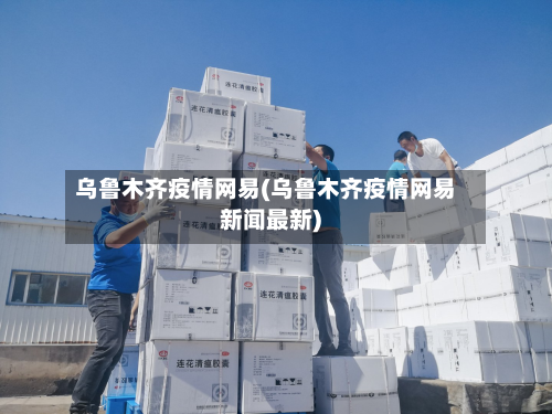 乌鲁木齐疫情网易(乌鲁木齐疫情网易新闻最新)