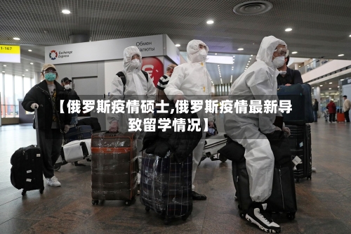 【俄罗斯疫情硕士,俄罗斯疫情最新导致留学情况】-第3张图片