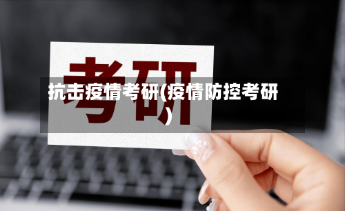 抗击疫情考研(疫情防控考研)-第2张图片