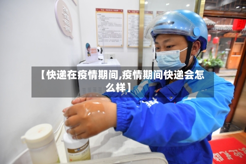 【快递在疫情期间,疫情期间快递会怎么样】