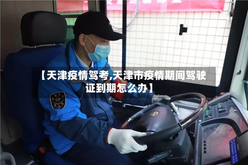 【天津疫情驾考,天津市疫情期间驾驶证到期怎么办】-第3张图片