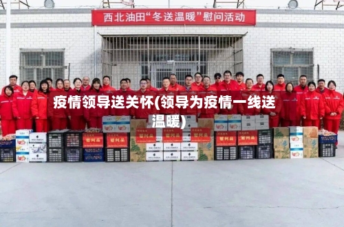 疫情领导送关怀(领导为疫情一线送温暖)