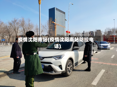 疫情沈阳南站(疫情沈阳南站防控电话)-第2张图片