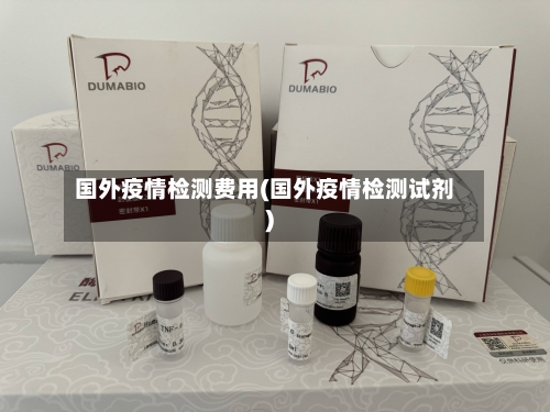 国外疫情检测费用(国外疫情检测试剂)-第2张图片