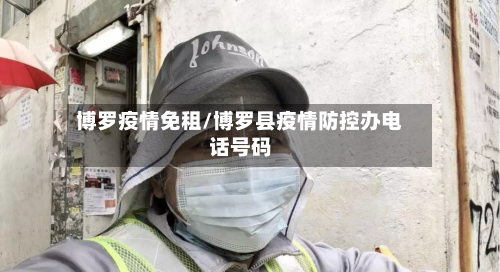 博罗疫情免租/博罗县疫情防控办电话号码