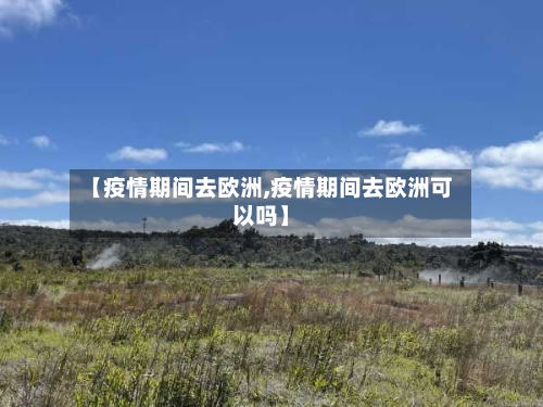 【疫情期间去欧洲,疫情期间去欧洲可以吗】
