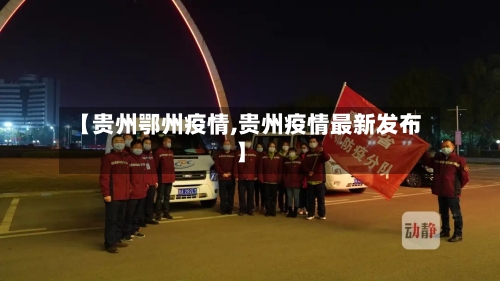 【贵州鄂州疫情,贵州疫情最新发布】