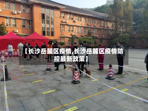 【长沙岳麓区疫情,长沙岳麓区疫情防控最新政策】-第2张图片
