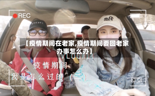 【疫情期间在老家,疫情期间要回老家办事怎么办】