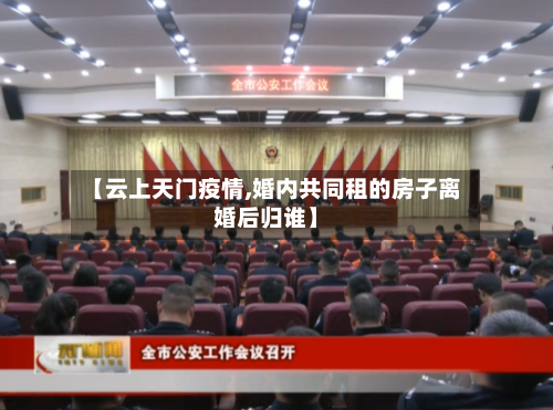 【云上天门疫情,婚内共同租的房子离婚后归谁】