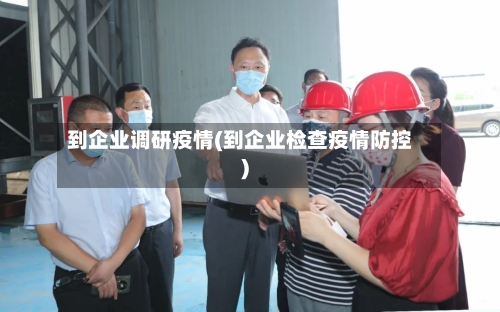 到企业调研疫情(到企业检查疫情防控)-第2张图片
