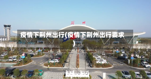 疫情下荆州出行(疫情下荆州出行要求)