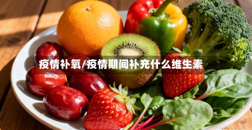 疫情补氧/疫情期间补充什么维生素