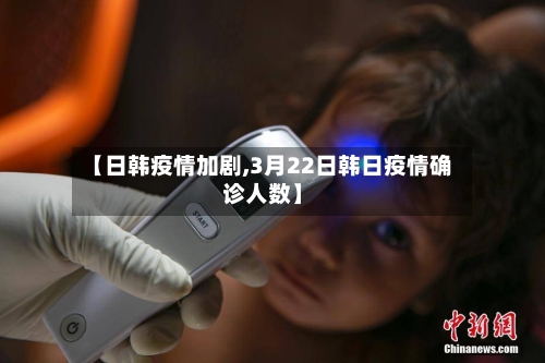 【日韩疫情加剧,3月22日韩日疫情确诊人数】
