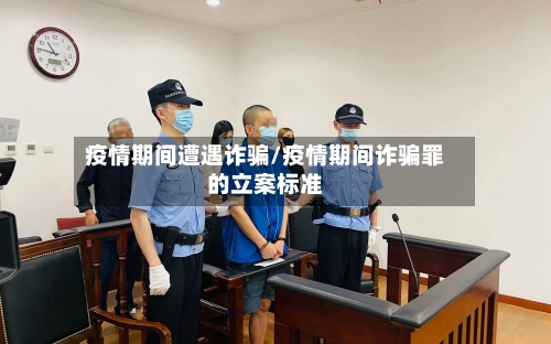 疫情期间遭遇诈骗/疫情期间诈骗罪的立案标准-第2张图片