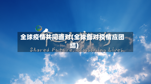 全球疫情共同面对(全球面对疫情应团结)