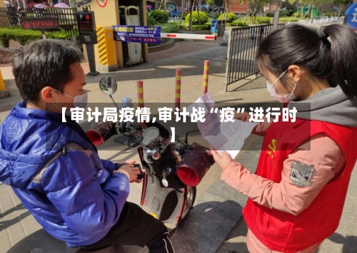 【审计局疫情,审计战“疫”进行时】-第2张图片