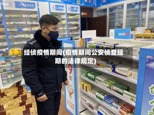 经侦疫情期间(疫情期间公安侦查延期的法律规定)