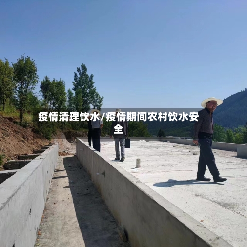疫情清理饮水/疫情期间农村饮水安全