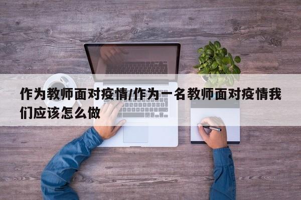作为教师面对疫情/作为一名教师面对疫情我们应该怎么做